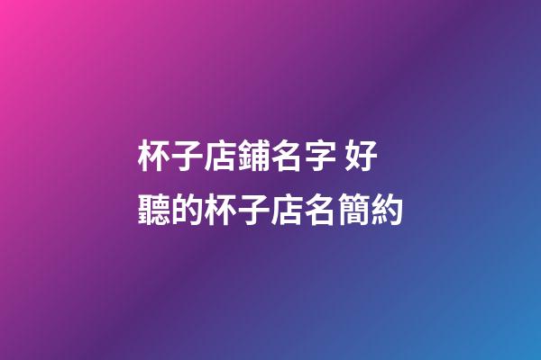 杯子店鋪名字 好聽的杯子店名簡約-第1張-店鋪起名-玄機派
